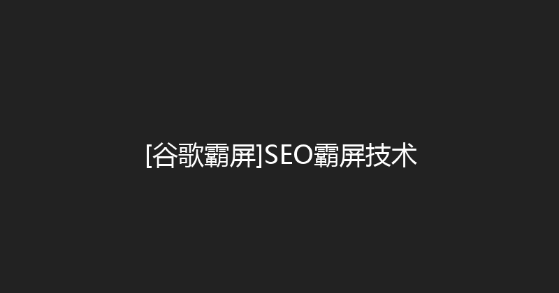 [谷歌霸屏]SEO霸屏技术 封面图
