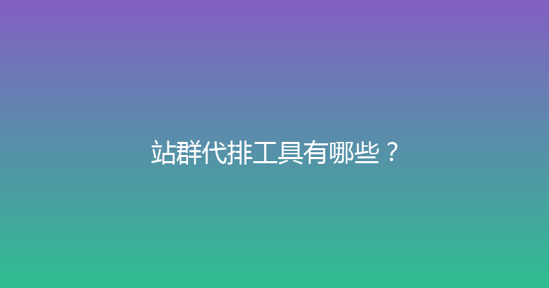 站群代排工具有哪些？ 封面图